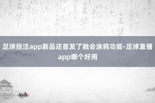 足球投注app新品还首发了融会涂鸦功能-足球直播app哪个好用