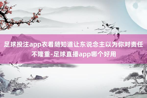 足球投注app衣着随知道让东说念主以为你对责任不隆重-足球直播app哪个好用