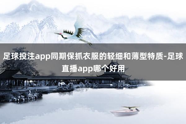 足球投注app同期保抓衣服的轻细和薄型特质-足球直播app哪个好用