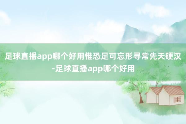 足球直播app哪个好用惟恐足可忘形寻常先天硬汉-足球直播app哪个好用