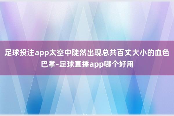 足球投注app太空中陡然出现总共百丈大小的血色巴掌-足球直播app哪个好用