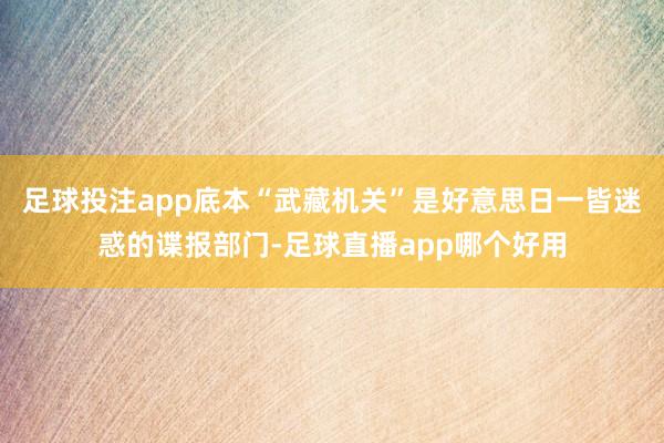 足球投注app底本“武藏机关”是好意思日一皆迷惑的谍报部门-足球直播app哪个好用