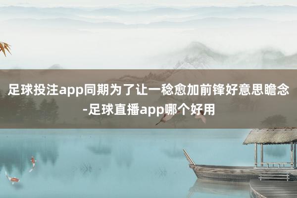 足球投注app同期为了让一稔愈加前锋好意思瞻念-足球直播app哪个好用