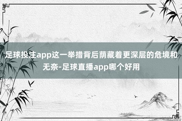 足球投注app这一举措背后荫藏着更深层的危境和无奈-足球直播app哪个好用