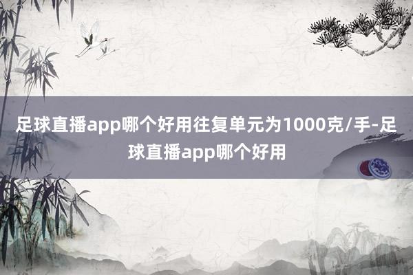 足球直播app哪个好用往复单元为1000克/手-足球直播app哪个好用