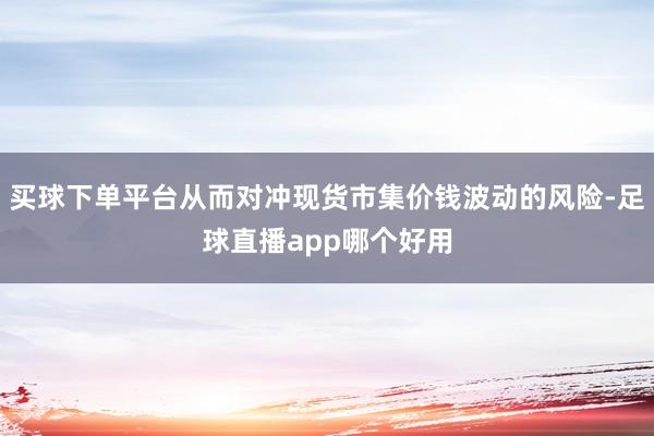 买球下单平台从而对冲现货市集价钱波动的风险-足球直播app哪个好用