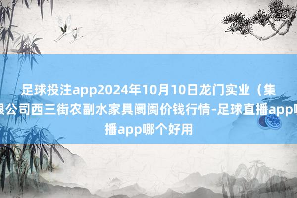 足球投注app2024年10月10日龙门实业（集团）有限公司西三街农副水家具阛阓价钱行情-足球直播app哪个好用