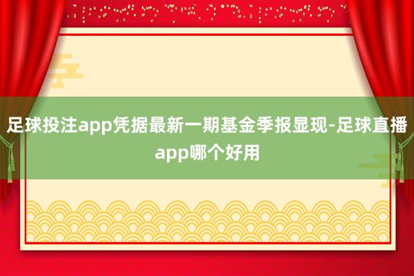 足球投注app凭据最新一期基金季报显现-足球直播app哪个好用