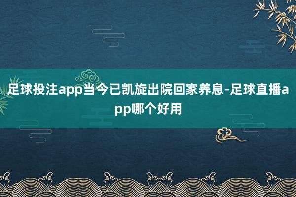 足球投注app当今已凯旋出院回家养息-足球直播app哪个好用