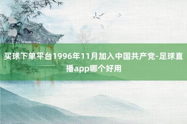 买球下单平台1996年11月加入中国共产党-足球直播app哪个好用