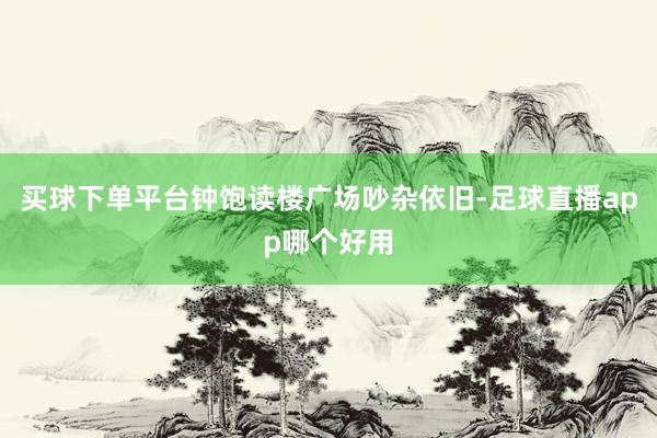 买球下单平台钟饱读楼广场吵杂依旧-足球直播app哪个好用