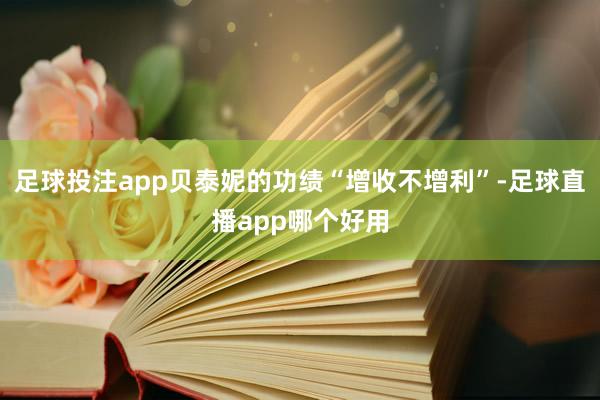 足球投注app贝泰妮的功绩“增收不增利”-足球直播app哪个好用