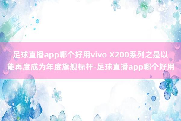 足球直播app哪个好用vivo X200系列之是以能再度成为年度旗舰标杆-足球直播app哪个好用