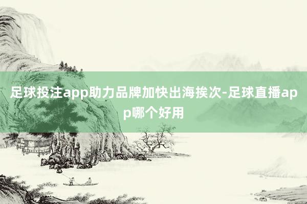 足球投注app助力品牌加快出海挨次-足球直播app哪个好用