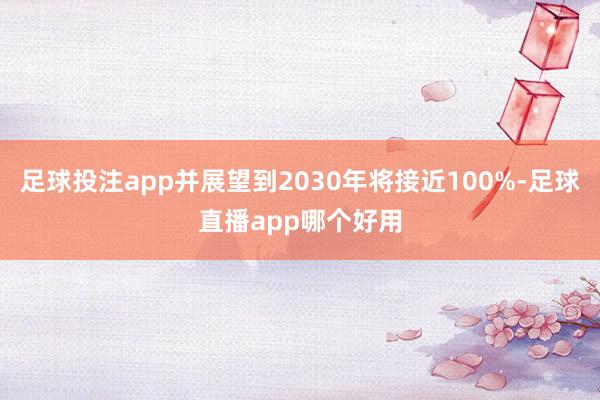 足球投注app并展望到2030年将接近100%-足球直播app哪个好用