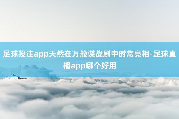 足球投注app天然在万般谍战剧中时常亮相-足球直播app哪个好用