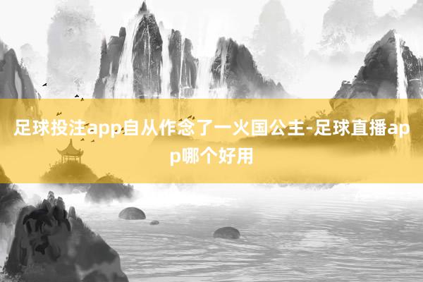 足球投注app自从作念了一火国公主-足球直播app哪个好用