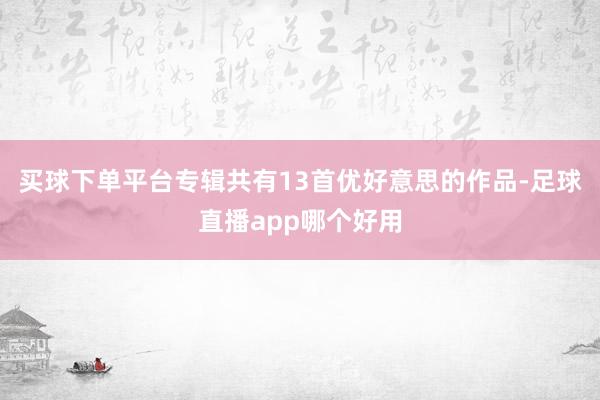 买球下单平台专辑共有13首优好意思的作品-足球直播app哪个好用