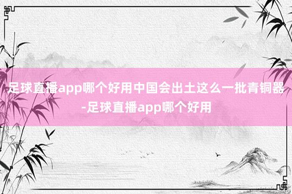 足球直播app哪个好用中国会出土这么一批青铜器-足球直播app哪个好用