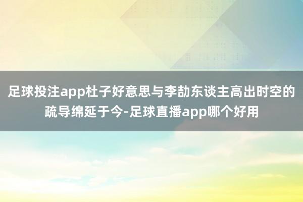 足球投注app杜子好意思与李劼东谈主高出时空的疏导绵延于今-足球直播app哪个好用