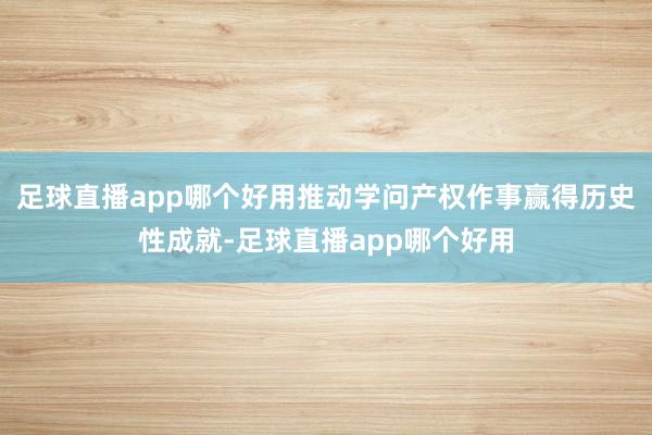 足球直播app哪个好用推动学问产权作事赢得历史性成就-足球直播app哪个好用