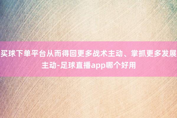 买球下单平台从而得回更多战术主动、掌抓更多发展主动-足球直播app哪个好用