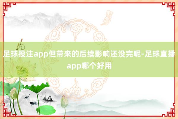 足球投注app但带来的后续影响还没完呢-足球直播app哪个好用