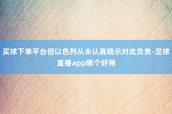 买球下单平台但以色列从未认真晓示对此负责-足球直播app哪个好用