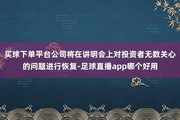 买球下单平台公司将在讲明会上对投资者无数关心的问题进行恢复-足球直播app哪个好用