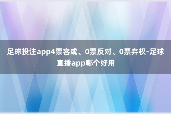 足球投注app4票容或、0票反对、0票弃权-足球直播app哪个好用