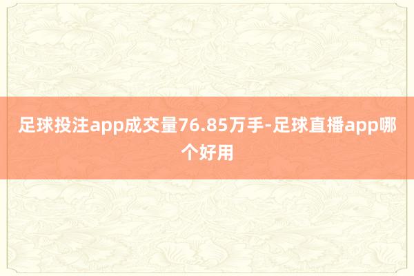 足球投注app成交量76.85万手-足球直播app哪个好用