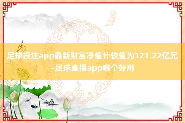 足球投注app最新财富净值计较值为121.22亿元-足球直播app哪个好用