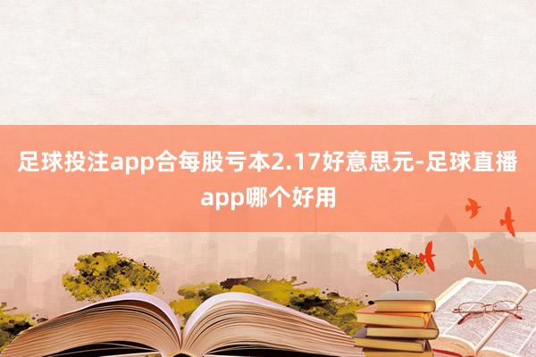 足球投注app合每股亏本2.17好意思元-足球直播app哪个好用