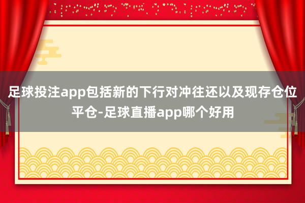 足球投注app包括新的下行对冲往还以及现存仓位平仓-足球直播app哪个好用