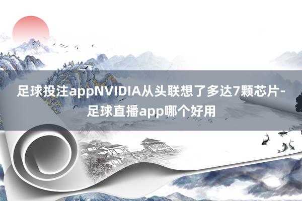 足球投注appNVIDIA从头联想了多达7颗芯片-足球直播app哪个好用