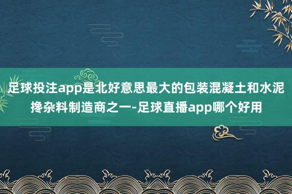 足球投注app是北好意思最大的包装混凝土和水泥搀杂料制造商之一-足球直播app哪个好用