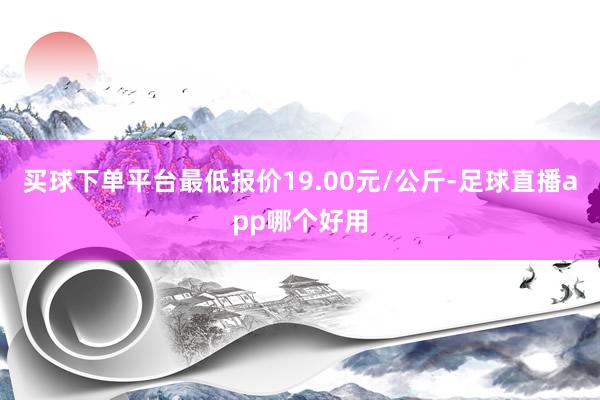 买球下单平台最低报价19.00元/公斤-足球直播app哪个好用