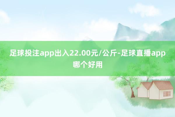 足球投注app出入22.00元/公斤-足球直播app哪个好用