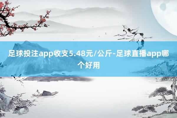 足球投注app收支5.48元/公斤-足球直播app哪个好用