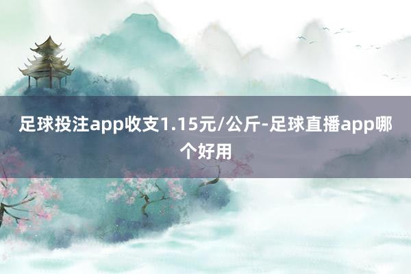 足球投注app收支1.15元/公斤-足球直播app哪个好用