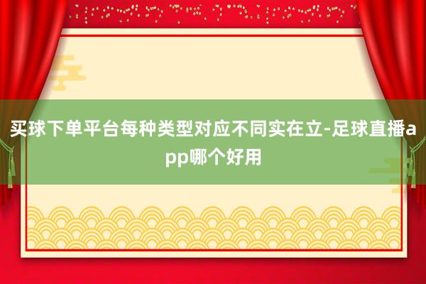 买球下单平台每种类型对应不同实在立-足球直播app哪个好用