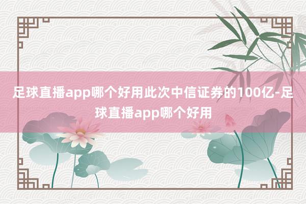 足球直播app哪个好用此次中信证券的100亿-足球直播app哪个好用