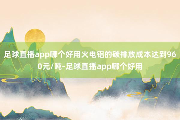 足球直播app哪个好用火电铝的碳排放成本达到960元/吨-足球直播app哪个好用