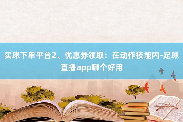 买球下单平台2、优惠券领取：在动作技能内-足球直播app哪个好用