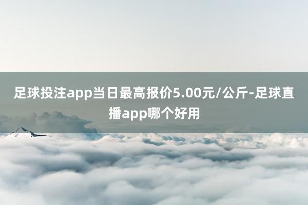 足球投注app当日最高报价5.00元/公斤-足球直播app哪个好用