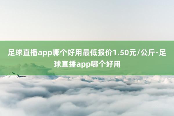 足球直播app哪个好用最低报价1.50元/公斤-足球直播app哪个好用