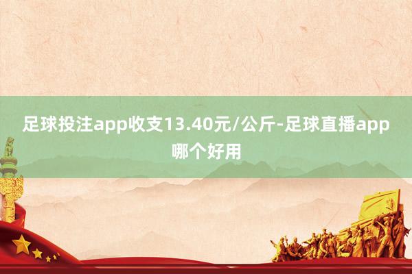 足球投注app收支13.40元/公斤-足球直播app哪个好用