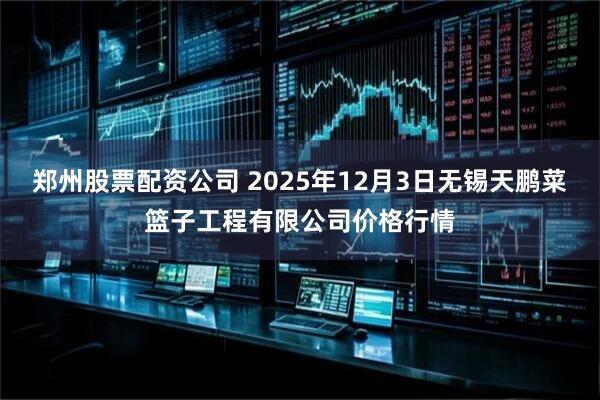 郑州股票配资公司 2025年12月3日无锡天鹏菜篮子工程有限公司价格行情