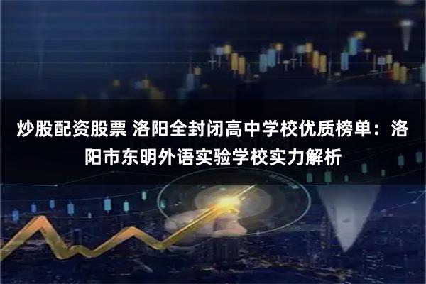 炒股配资股票 洛阳全封闭高中学校优质榜单：洛阳市东明外语实验学校实力解析