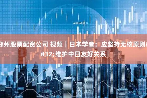 郑州股票配资公司 视频｜日本学者：应坚持无核原则 维护中日友好关系